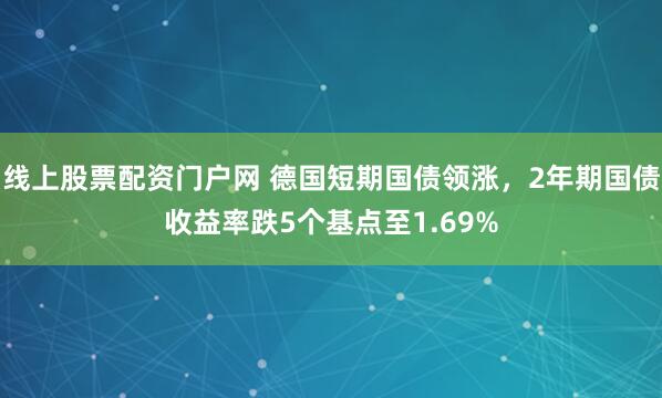 线上股票配资门户网 德国短期国债领涨，2年期国债收益率跌5个基点至1.69%
