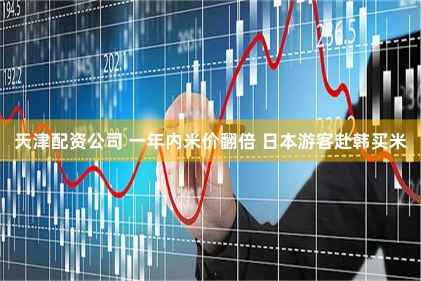 天津配资公司 一年内米价翻倍 日本游客赴韩买米