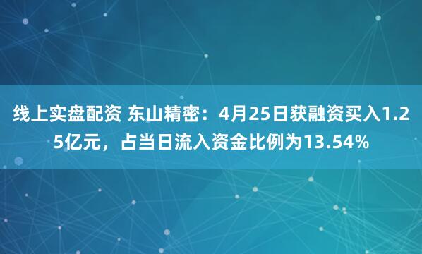 线上实盘配资 东山精密：4月25日获融资买入1.25亿元，占当日流入资金比例为13.54%