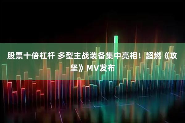 股票十倍杠杆 多型主战装备集中亮相！超燃《攻坚》MV发布