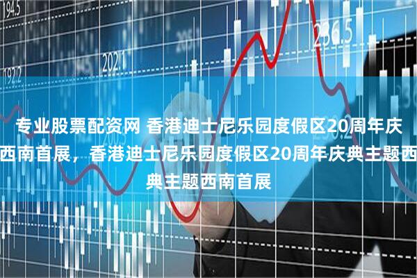 专业股票配资网 香港迪士尼乐园度假区20周年庆典主题西南首展，香港迪士尼乐园度假区20周年庆典主题西南首展