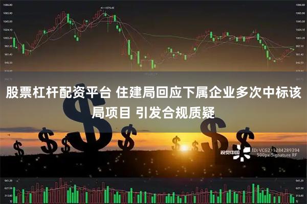 股票杠杆配资平台 住建局回应下属企业多次中标该局项目 引发合规质疑