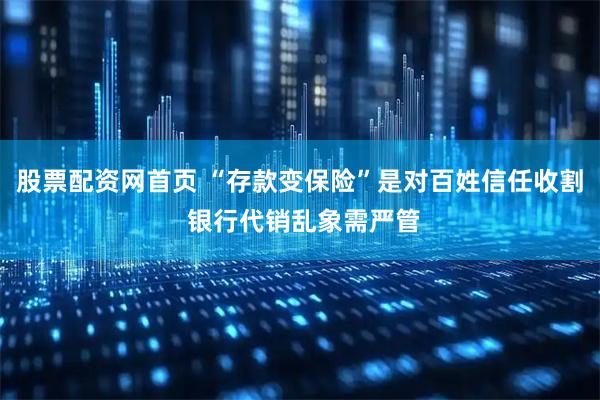 股票配资网首页 “存款变保险”是对百姓信任收割 银行代销乱象需严管