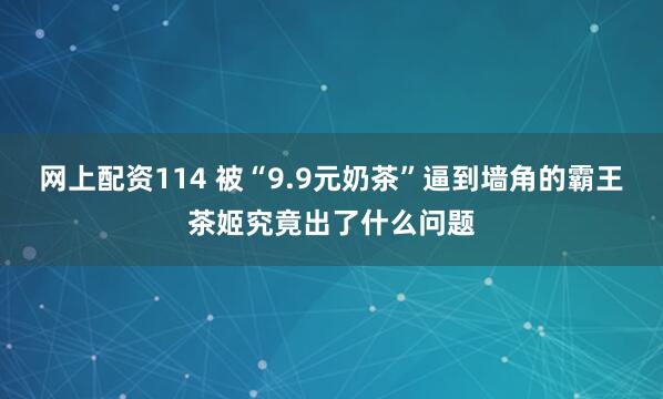网上配资114 被“9.9元奶茶”逼到墙角的霸王茶姬究竟出了什么问题