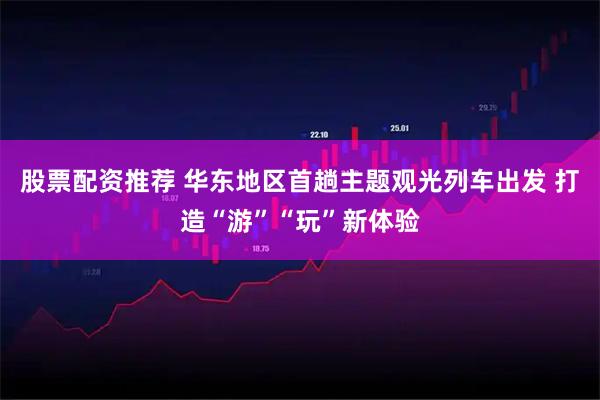 股票配资推荐 华东地区首趟主题观光列车出发 打造“游”“玩”新体验