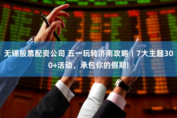 无锡股票配资公司 五一玩转济南攻略｜7大主题300+活动，承包你的假期!