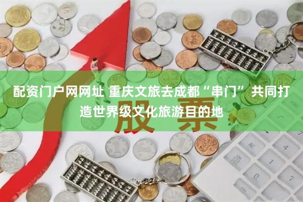配资门户网网址 重庆文旅去成都“串门” 共同打造世界级文化旅游目的地