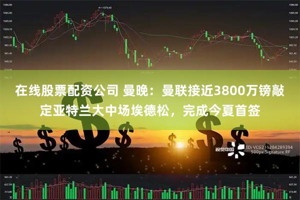 在线股票配资公司 曼晚：曼联接近3800万镑敲定亚特兰大中场埃德松，完成今夏首签