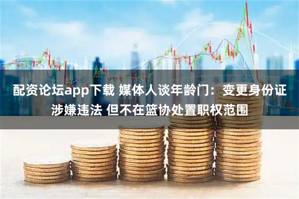 配资论坛app下载 媒体人谈年龄门：变更身份证涉嫌违法 但不在篮协处置职权范围