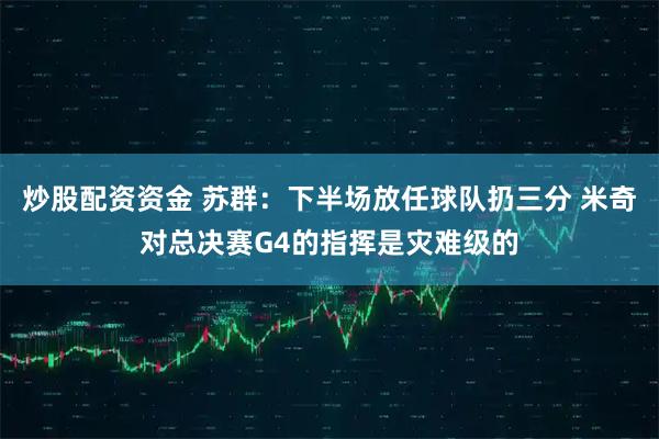炒股配资资金 苏群：下半场放任球队扔三分 米奇对总决赛G4的指挥是灾难级的