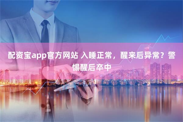 配资宝app官方网站 入睡正常，醒来后异常？警惕醒后卒中
