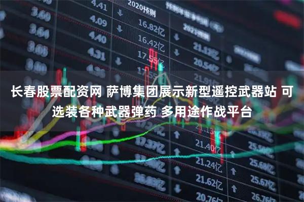 长春股票配资网 萨博集团展示新型遥控武器站 可选装各种武器弹药 多用途作战平台