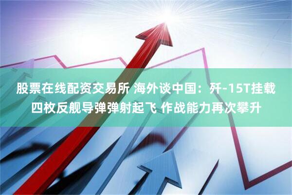 股票在线配资交易所 海外谈中国：歼-15T挂载四枚反舰导弹弹射起飞 作战能力再次攀升