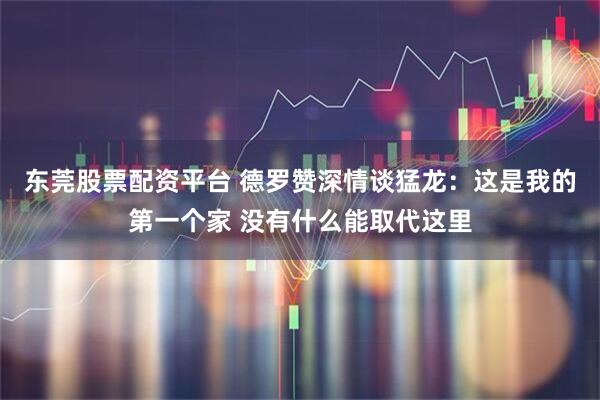 东莞股票配资平台 德罗赞深情谈猛龙：这是我的第一个家 没有什么能取代这里